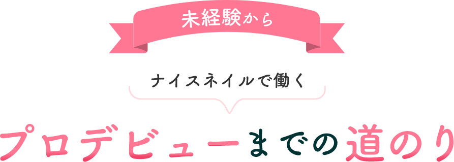 未経験から
                  ナイスネイルで働く
                  プロデビューまでの道のり